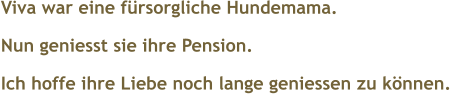  Viva war eine frsorgliche Hundemama. Nun geniesst sie ihre Pension. Ich hoffe ihre Liebe noch lange geniessen zu knnen.